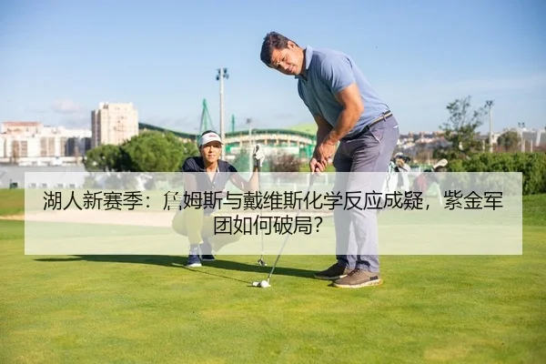 湖人新赛季：詹姆斯与戴维斯化学反应成疑，紫金军团如何破局？