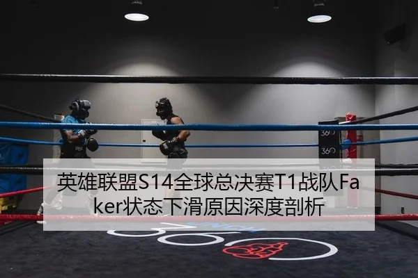 英雄联盟S14全球总决赛T1战队Faker状态下滑原因深度剖析